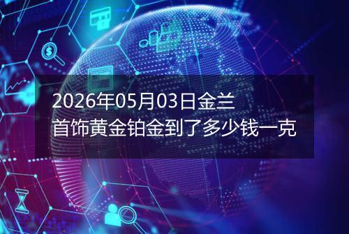 2026年05月03日金兰首饰黄金铂金到了多少钱一克