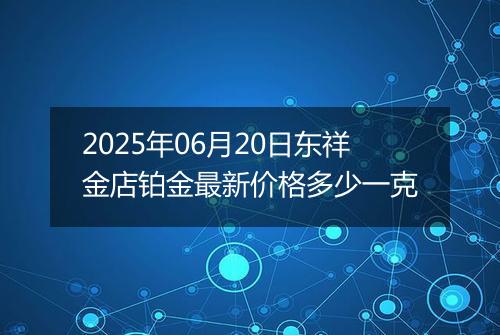 2025年06月20日东祥金店铂金最新价格多少一克
