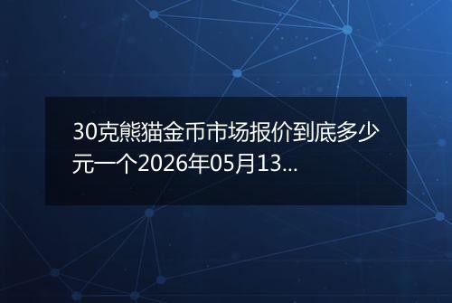 30克熊猫金币市场报价到底多少元一个2026年05月13日