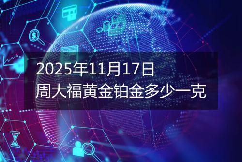 2025年11月17日周大福黄金铂金多少一克