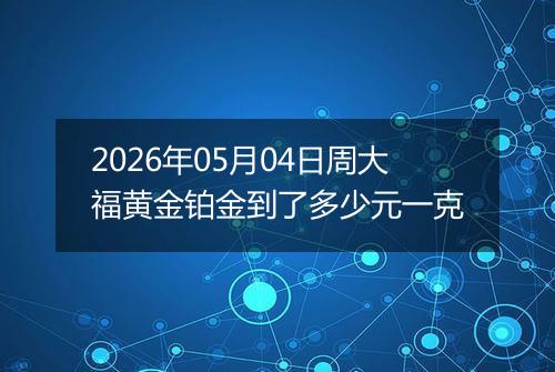 2026年05月04日周大福黄金铂金到了多少元一克