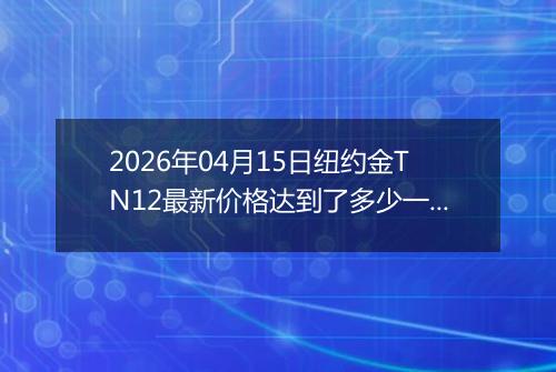 2026年04月15日纽约金TN12最新价格达到了多少一克