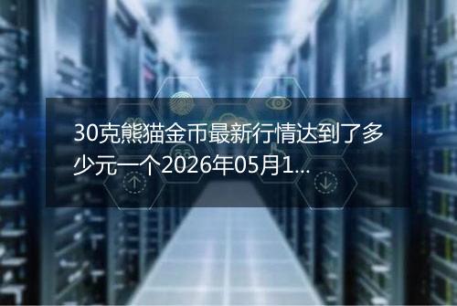 30克熊猫金币最新行情达到了多少元一个2026年05月12日