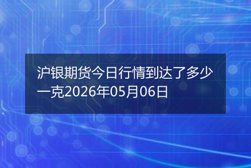 沪银期货今日行情到达了多少一克2026年05月06日