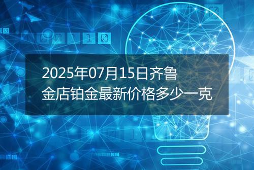 2025年07月15日齐鲁金店铂金最新价格多少一克