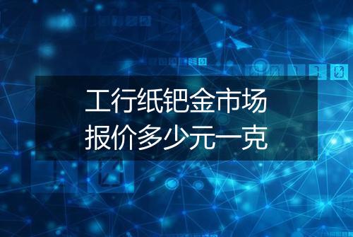 工行纸钯金市场报价多少元一克
