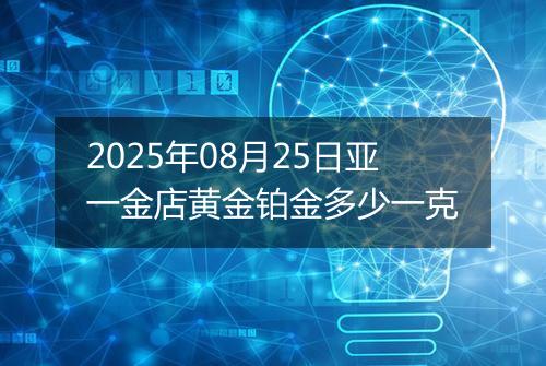 2025年08月25日亚一金店黄金铂金多少一克