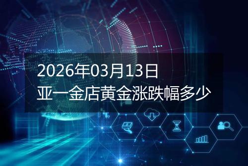 2026年03月13日亚一金店黄金涨跌幅多少