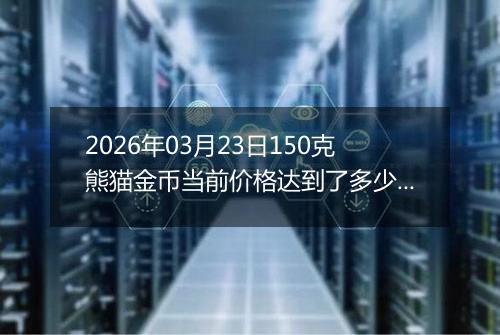 2026年03月23日150克熊猫金币当前价格达到了多少元一个2026年03月23日