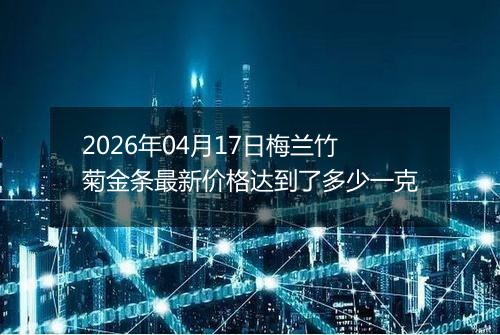 2026年04月17日梅兰竹菊金条最新价格达到了多少一克