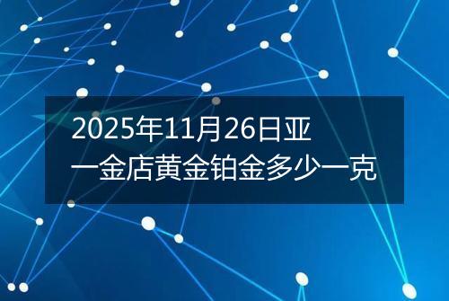 2025年11月26日亚一金店黄金铂金多少一克