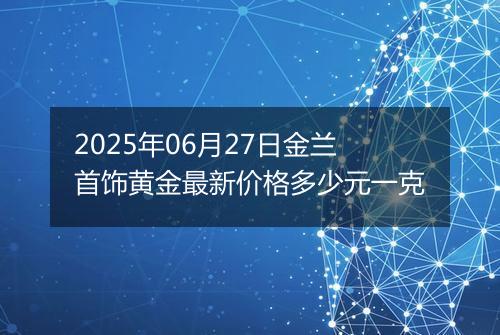 2025年06月27日金兰首饰黄金最新价格多少元一克