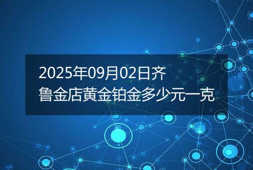 2025年09月02日齐鲁金店黄金铂金多少元一克