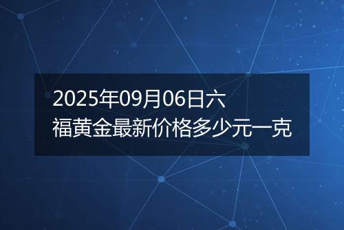 2025年09月06日六福黄金最新价格多少元一克