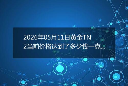 2026年05月11日黄金TN2当前价格达到了多少钱一克2026年05月11日