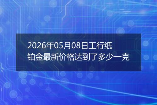 2026年05月08日工行纸铂金最新价格达到了多少一克