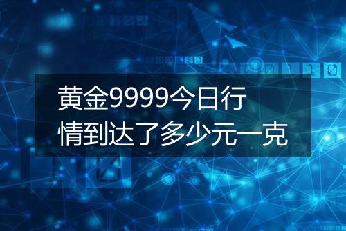 黄金9999今日行情到达了多少元一克