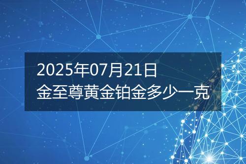 2025年07月21日金至尊黄金铂金多少一克