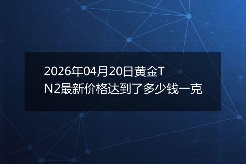 2026年04月20日黄金TN2最新价格达到了多少钱一克