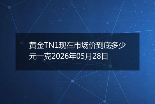 黄金TN1现在市场价到底多少元一克2026年05月28日
