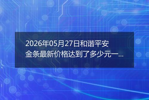 2026年05月27日和谐平安金条最新价格达到了多少元一克