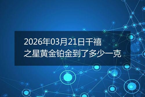 2026年03月21日千禧之星黄金铂金到了多少一克