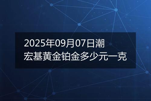 2025年09月07日潮宏基黄金铂金多少元一克