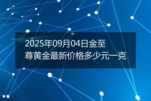 2025年09月04日金至尊黄金最新价格多少元一克