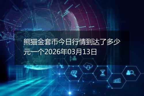 熊猫金套币今日行情到达了多少元一个2026年03月13日