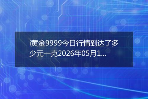 i黄金9999今日行情到达了多少元一克2026年05月10日
