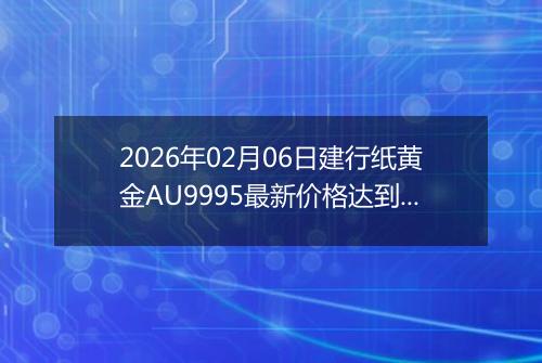 2026年02月06日建行纸黄金AU9995最新价格达到了多少钱一克