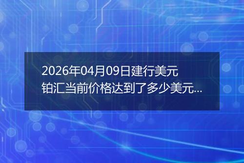 2026年04月09日建行美元铂汇当前价格达到了多少美元一盎司2026年04月09日