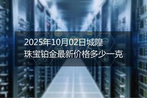 2025年10月02日城隍珠宝铂金最新价格多少一克