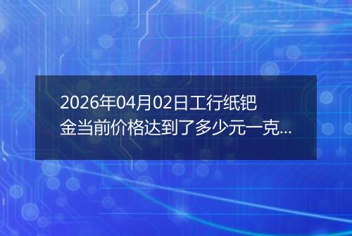 2026年04月02日工行纸钯金当前价格达到了多少元一克2026年04月02日