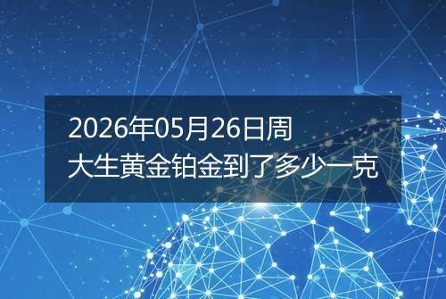 2026年05月26日周大生黄金铂金到了多少一克