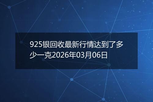 925银回收最新行情达到了多少一克2026年03月06日