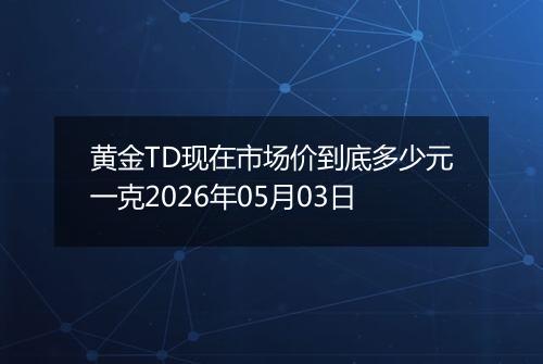 黄金TD现在市场价到底多少元一克2026年05月03日