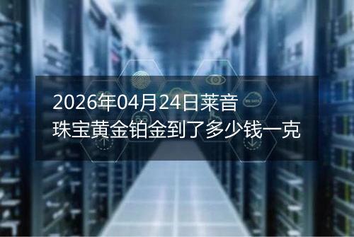 2026年04月24日莱音珠宝黄金铂金到了多少钱一克
