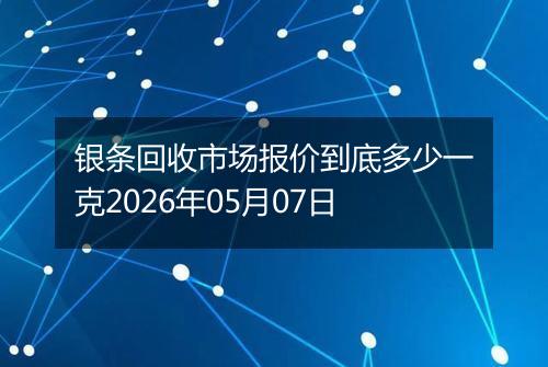 银条回收市场报价到底多少一克2026年05月07日