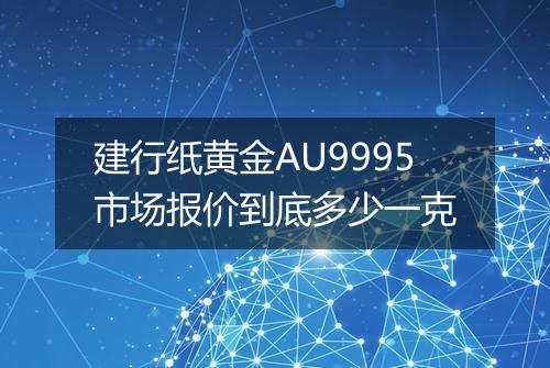 建行纸黄金AU9995市场报价到底多少一克