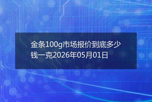 金条100g市场报价到底多少钱一克2026年05月01日