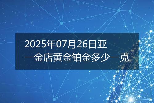 2025年07月26日亚一金店黄金铂金多少一克
