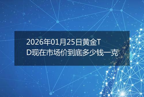 2026年01月25日黄金TD现在市场价到底多少钱一克