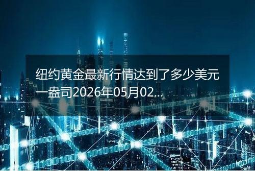 纽约黄金最新行情达到了多少美元一盎司2026年05月02日