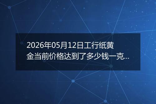 2026年05月12日工行纸黄金当前价格达到了多少钱一克2026年05月12日
