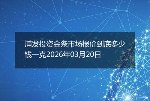 浦发投资金条市场报价到底多少钱一克2026年03月20日