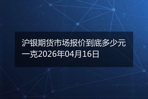 沪银期货市场报价到底多少元一克2026年04月16日