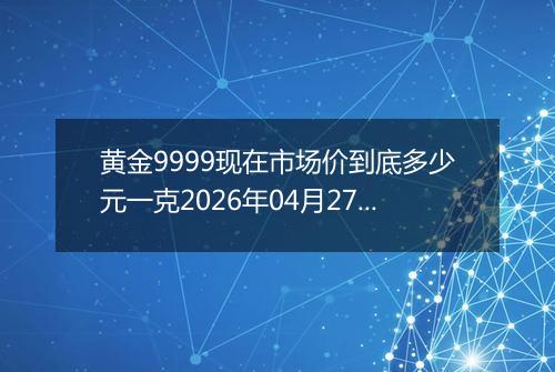 黄金9999现在市场价到底多少元一克2026年04月27日