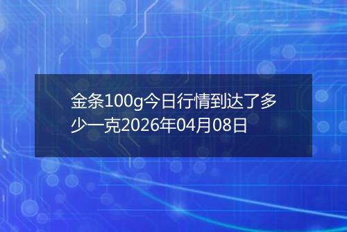 金条100g今日行情到达了多少一克2026年04月08日