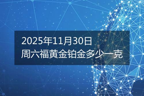 2025年11月30日周六福黄金铂金多少一克